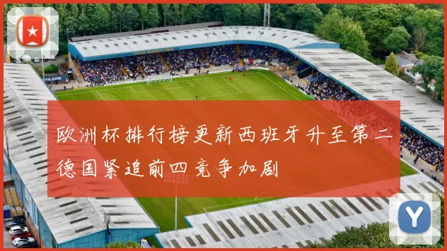 欧洲杯排行榜更新西班牙升至第二德国紧追前四竞争加剧