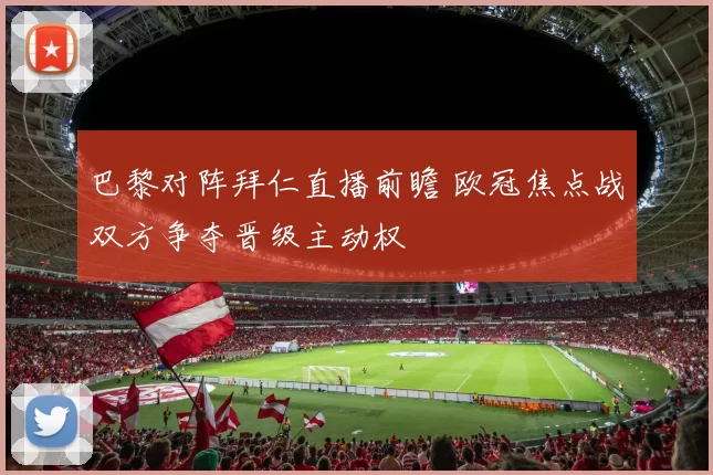巴黎对阵拜仁直播前瞻 欧冠焦点战双方争夺晋级主动权