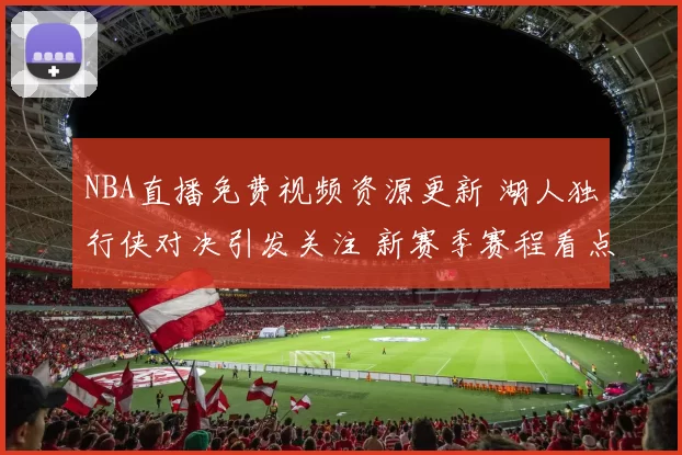 NBA直播免费视频资源更新 湖人独行侠对决引发关注 新赛季赛程看点持续升温