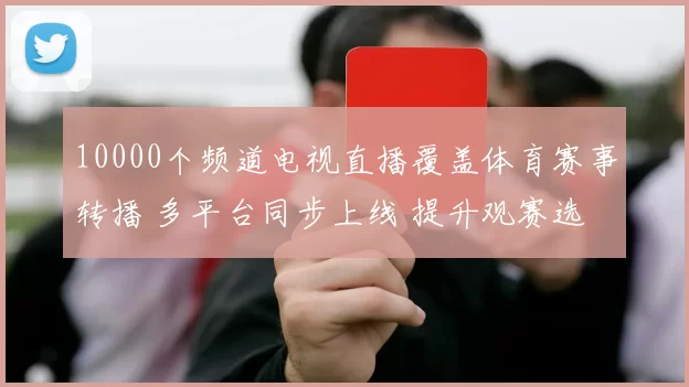 10000个频道电视直播覆盖体育赛事转播 多平台同步上线 提升观赛选择