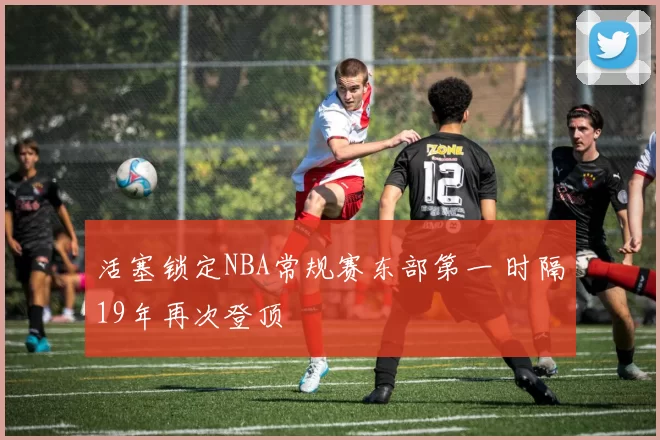 活塞锁定NBA常规赛东部第一 时隔19年再次登顶