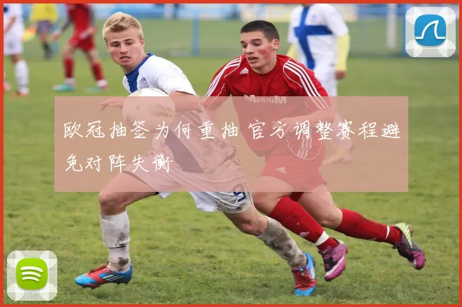 欧冠抽签为何重抽 官方调整赛程避免对阵失衡
