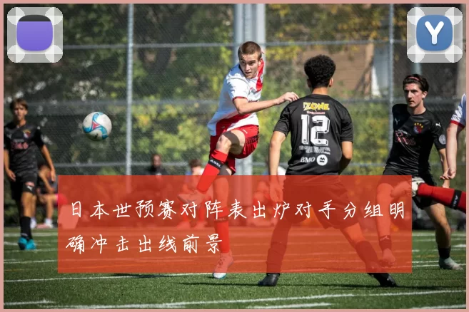 日本世预赛对阵表出炉对手分组明确冲击出线前景