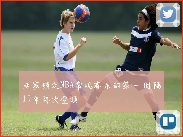 活塞锁定NBA常规赛东部第一 时隔19年再次登顶