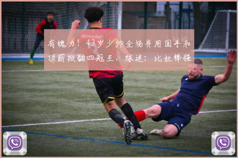 有魄力!43岁少帅全场弃用国手和顶薪掀翻四冠王,球迷:比杜锋强