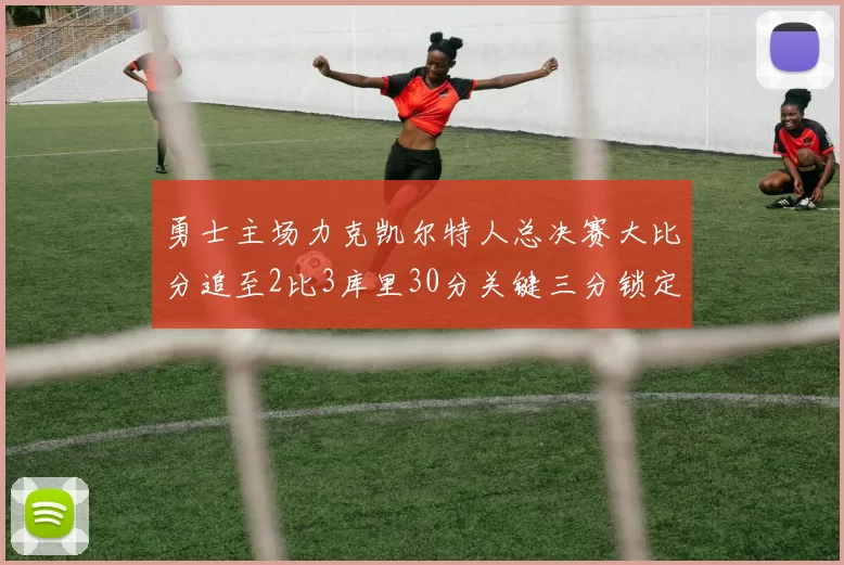 勇士主场力克凯尔特人总决赛大比分追至2比3库里30分关键三分锁定胜局