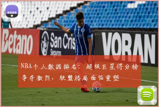 NBA个人数据排名:超级巨星得分榜争夺激烈,联盟格局面临重塑