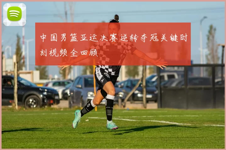 中国男篮亚运决赛逆转夺冠关键时刻视频全回顾