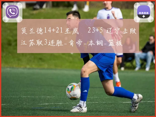 莫兰德14+21王岚嵚23+5 辽宁击败江苏取3连胜_肯帝_本钢_篮板