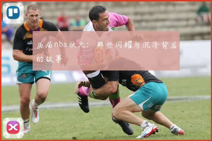 历届nba状元：那些闪耀与沉浮背后的故事