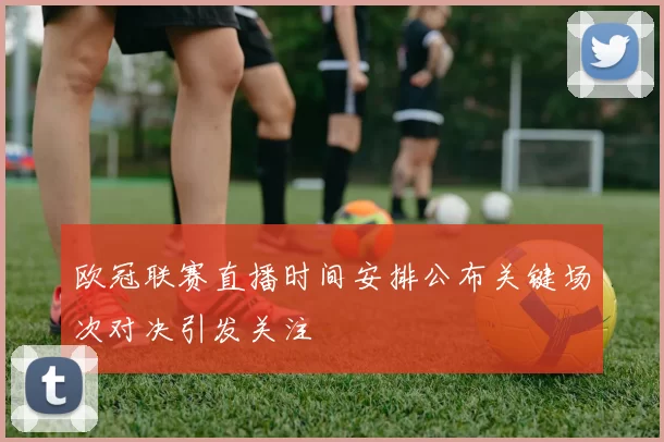 欧冠联赛直播时间安排公布关键场次对决引发关注