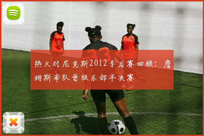 热火对尼克斯2012季后赛回顾：詹姆斯率队晋级东部半决赛