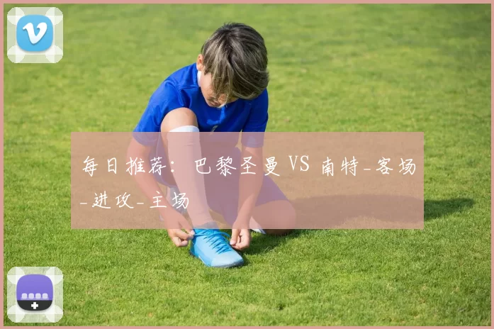 每日推荐：巴黎圣曼 VS 南特_客场_进攻_主场
