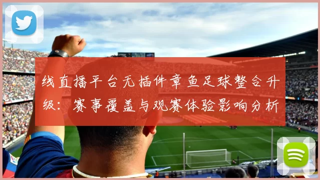 线直播平台无插件章鱼足球整合升级:赛事覆盖与观赛体验影响分析