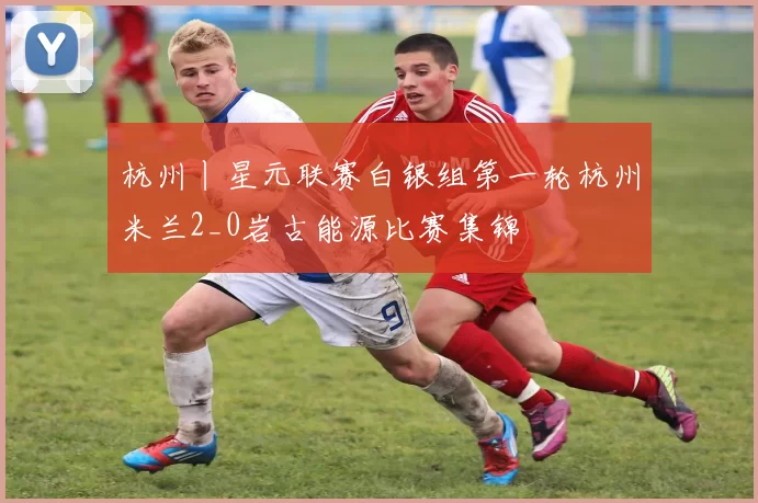 杭州丨星元联赛白银组第一轮杭州米兰2_0岩古能源比赛集锦