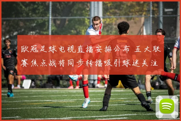 欧冠足球电视直播安排公布 五大联赛焦点战将同步转播吸引球迷关注