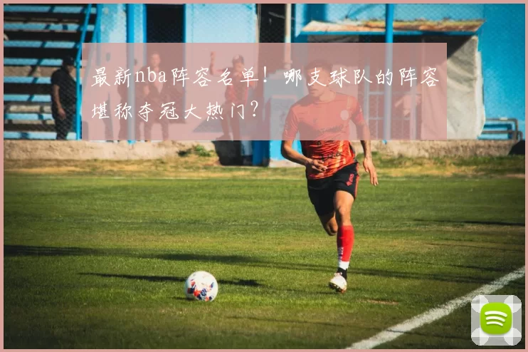 最新nba阵容名单！哪支球队的阵容堪称夺冠大热门？
