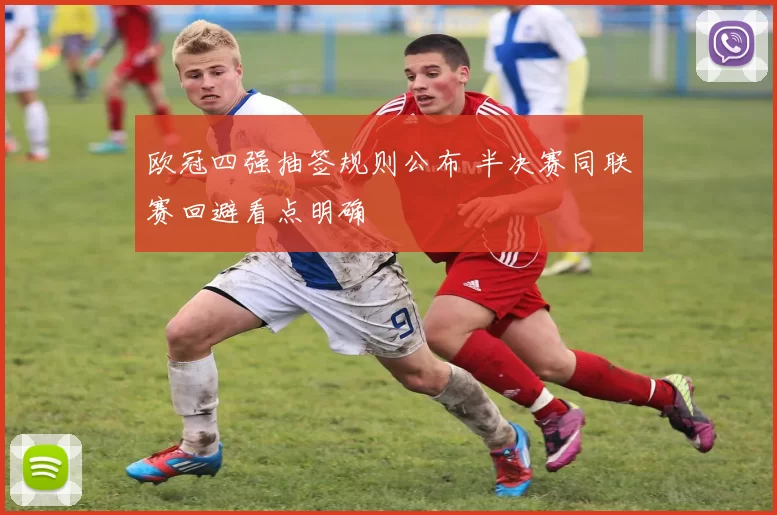 欧冠四强抽签规则公布 半决赛同联赛回避看点明确
