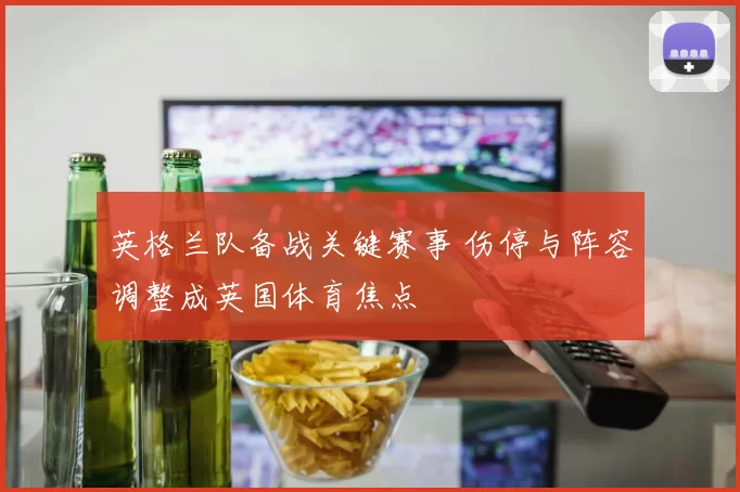 英格兰队备战关键赛事 伤停与阵容调整成英国体育焦点