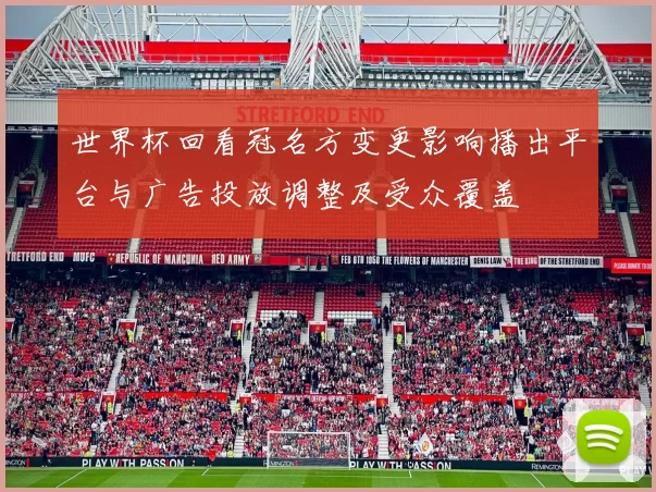 世界杯回看冠名方变更影响播出平台与广告投放调整及受众覆盖