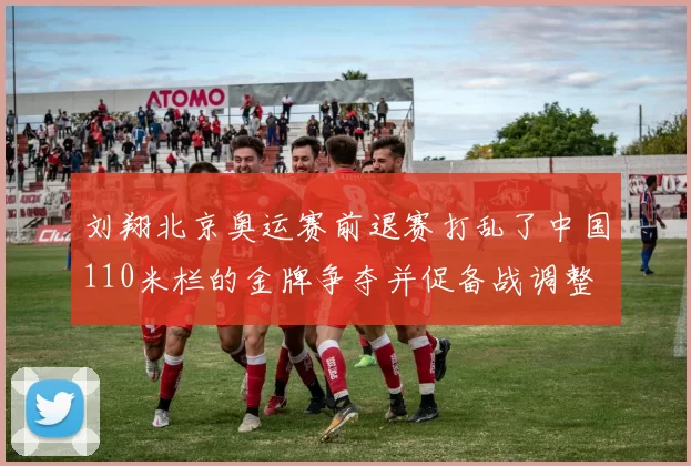 刘翔北京奥运赛前退赛打乱了中国110米栏的金牌争夺并促备战调整