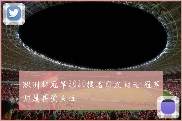 欧洲杯冠军2020提名引发讨论 冠军归属再受关注