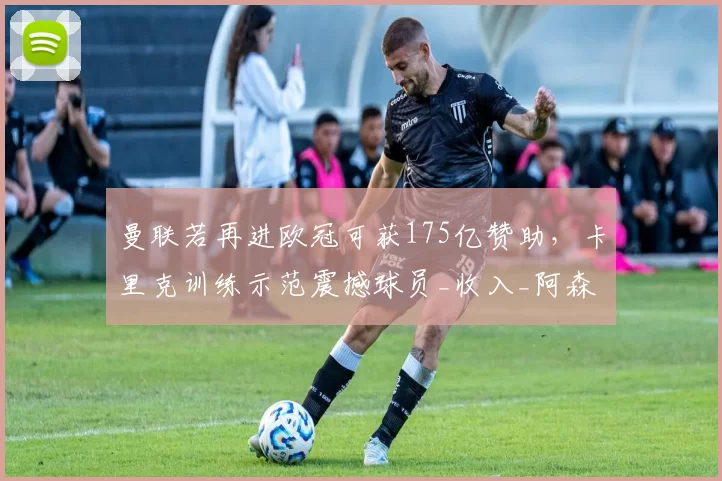 曼联若再进欧冠可获175亿赞助，卡里克训练示范震撼球员_收入_阿森纳_欧联