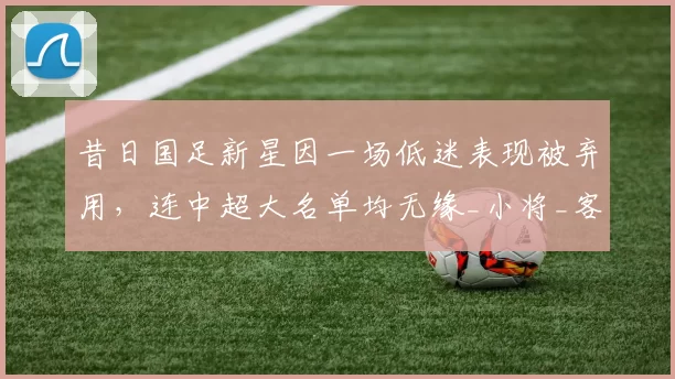 昔日国足新星因一场低迷表现被弃用，连中超大名单均无缘_小将_客场比赛_李国旭