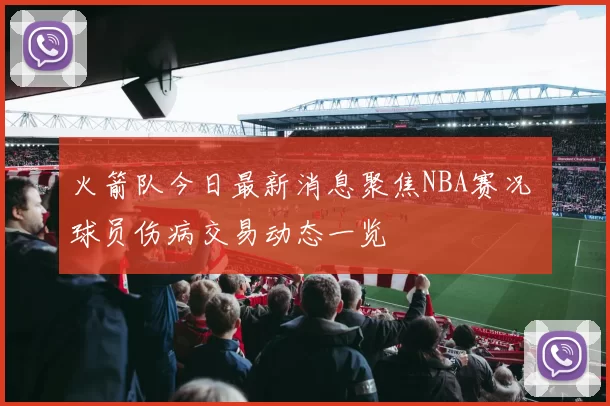 火箭队今日最新消息聚焦NBA赛况 球员伤病交易动态一览