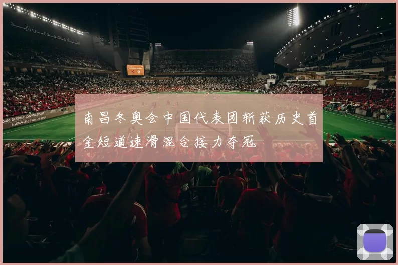 南昌冬奥会中国代表团斩获历史首金短道速滑混合接力夺冠