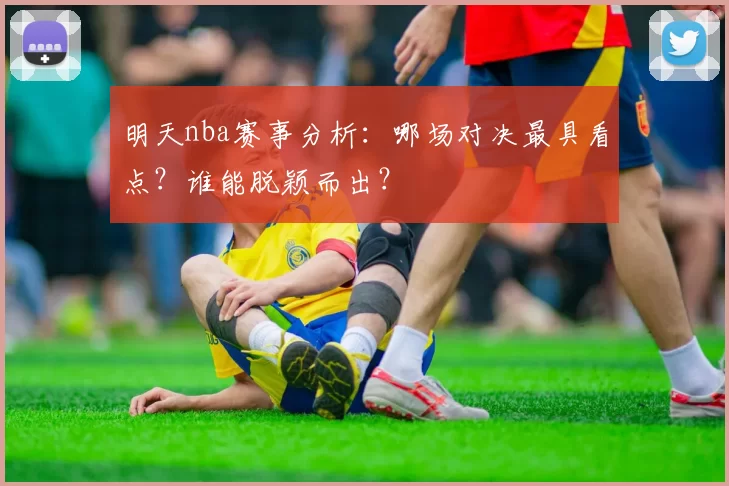 明天nba赛事分析：哪场对决最具看点？谁能脱颖而出？