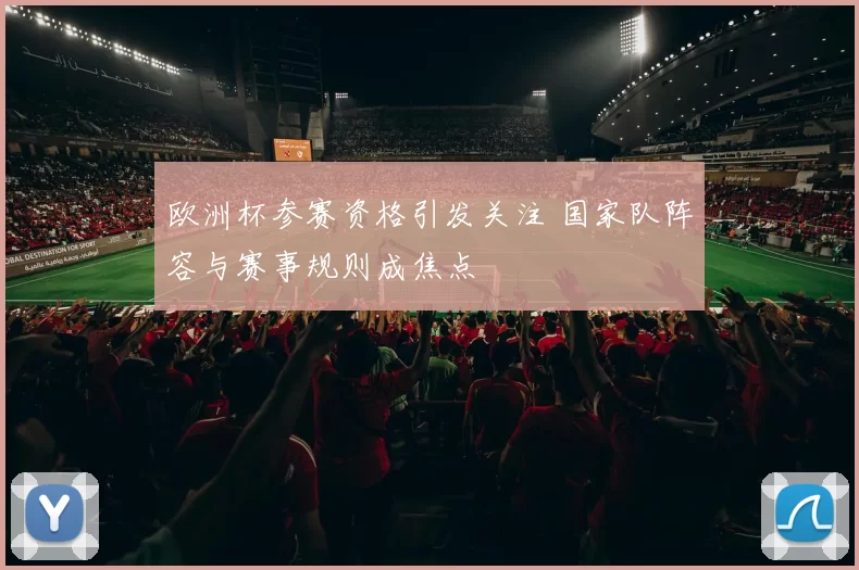 欧洲杯参赛资格引发关注 国家队阵容与赛事规则成焦点